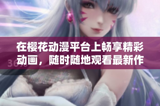 在樱花动漫平台上畅享精彩动画，随时随地观看最新作品