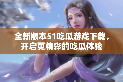 全新版本51吃瓜游戏下载，开启更精彩的吃瓜体验