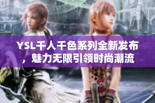 YSL千人千色系列全新发布，魅力无限引领时尚潮流