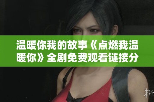 温暖你我的故事《点燃我温暖你》全剧免费观看链接分享