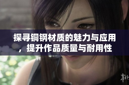 探寻铜钢材质的魅力与应用，提升作品质量与耐用性