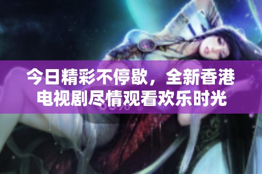 今日精彩不停歇，全新香港电视剧尽情观看欢乐时光