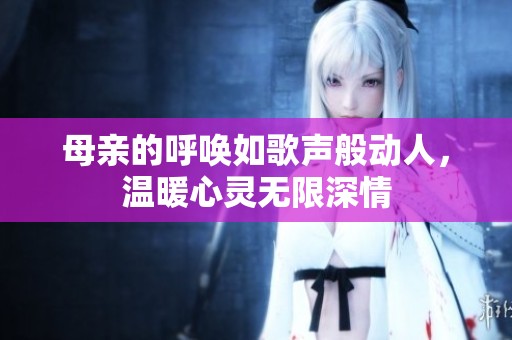 母亲的呼唤如歌声般动人，温暖心灵无限深情