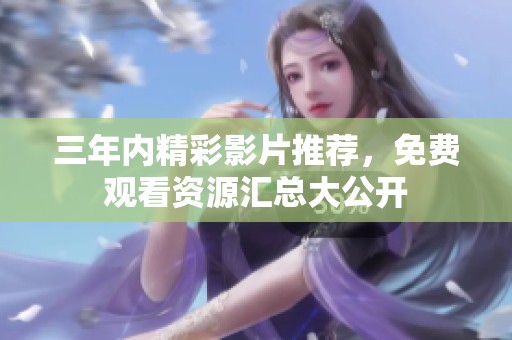 三年内精彩影片推荐，免费观看资源汇总大公开