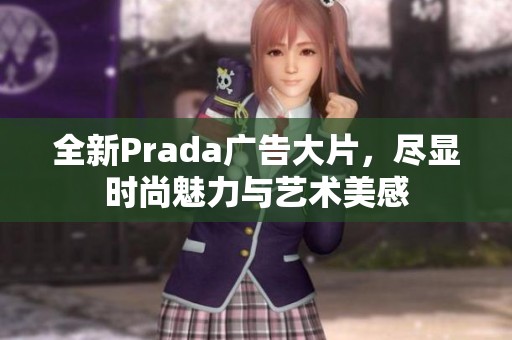 全新Prada广告大片，尽显时尚魅力与艺术美感