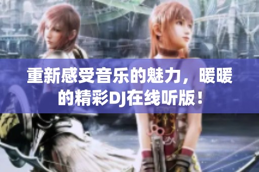 重新感受音乐的魅力，暖暖的精彩DJ在线听版！