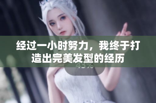 经过一小时努力，我终于打造出完美发型的经历