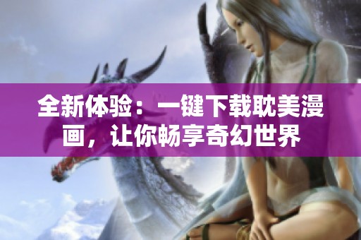 全新体验：一键下载耽美漫画，让你畅享奇幻世界