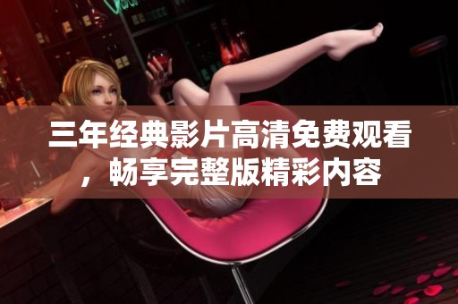 三年经典影片高清免费观看，畅享完整版精彩内容