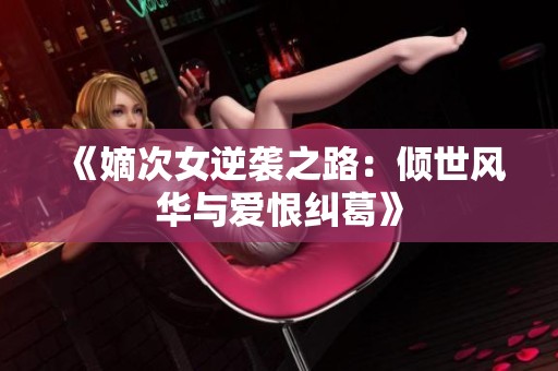 《嫡次女逆袭之路：倾世风华与爱恨纠葛》
