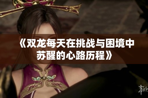 《双龙每天在挑战与困境中苏醒的心路历程》