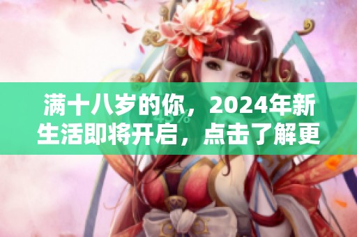 满十八岁的你，2024年新生活即将开启，点击了解更多！
