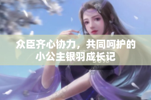 众臣齐心协力，共同呵护的小公主银羽成长记
