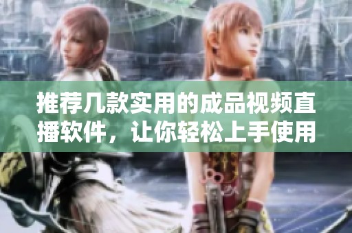 推荐几款实用的成品视频直播软件，让你轻松上手使用