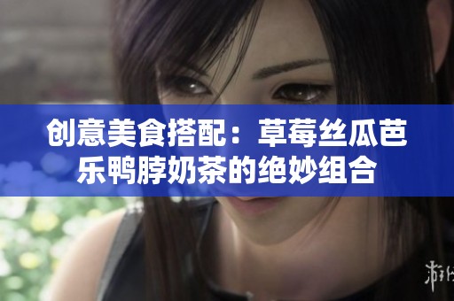 创意美食搭配：草莓丝瓜芭乐鸭脖奶茶的绝妙组合
