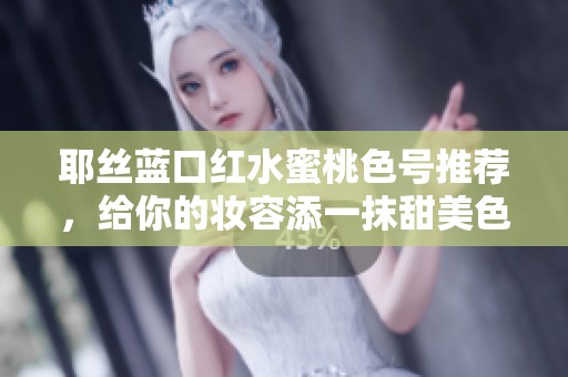 耶丝蓝口红水蜜桃色号推荐，给你的妆容添一抹甜美色彩