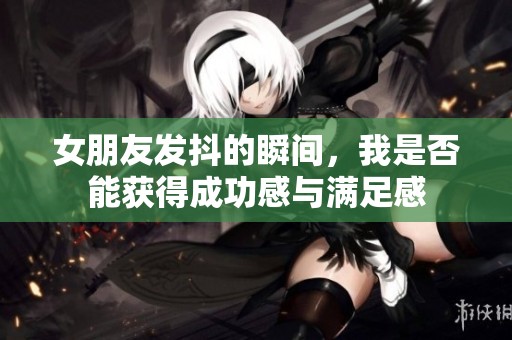 女朋友发抖的瞬间，我是否能获得成功感与满足感