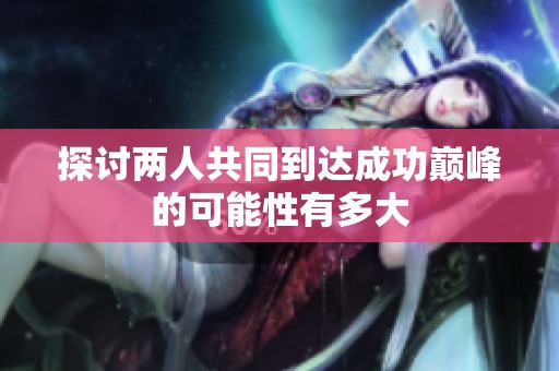 探讨两人共同到达成功巅峰的可能性有多大