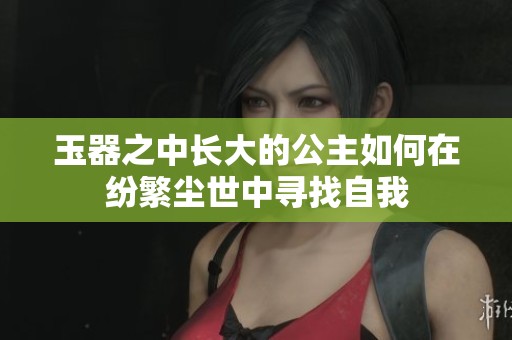 玉器之中长大的公主如何在纷繁尘世中寻找自我