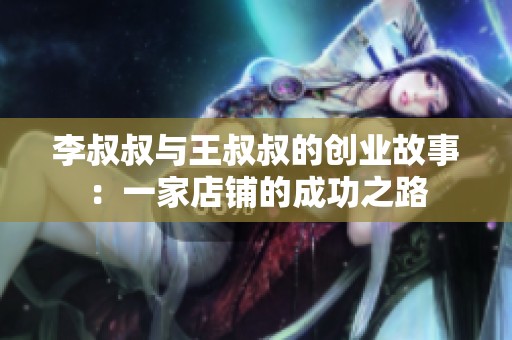 李叔叔与王叔叔的创业故事：一家店铺的成功之路
