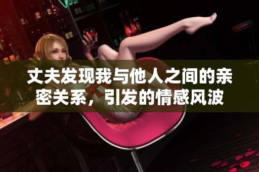 丈夫发现我与他人之间的亲密关系，引发的情感风波