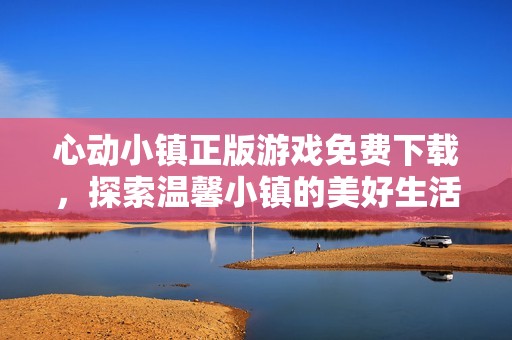 心动小镇正版游戏免费下载，探索温馨小镇的美好生活