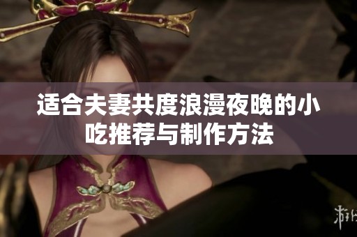 适合夫妻共度浪漫夜晚的小吃推荐与制作方法