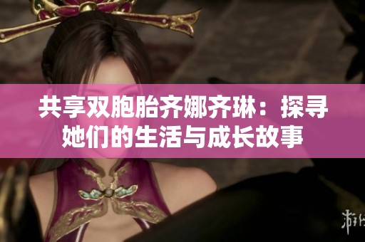 共享双胞胎齐娜齐琳：探寻她们的生活与成长故事