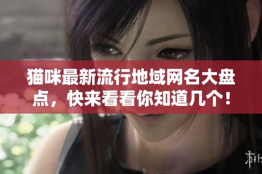 猫咪最新流行地域网名大盘点，快来看看你知道几个！