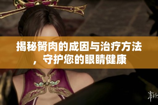 揭秘胬肉的成因与治疗方法，守护您的眼睛健康