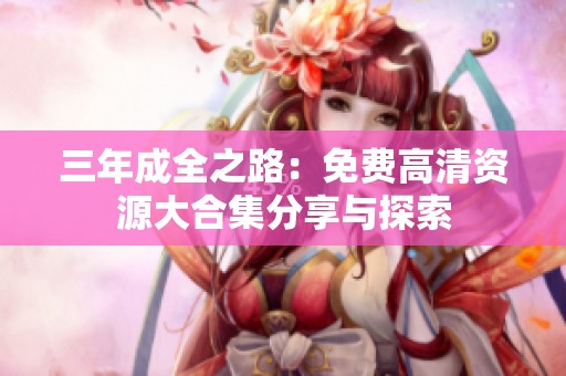 三年成全之路：免费高清资源大合集分享与探索