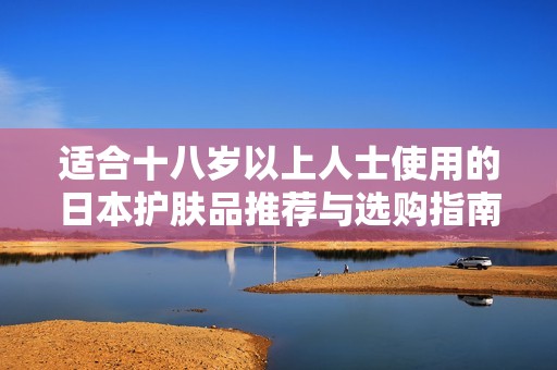 适合十八岁以上人士使用的日本护肤品推荐与选购指南