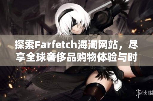 探索Farfetch海淘网站，尽享全球奢侈品购物体验与时尚潮流精选