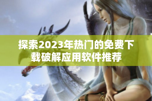 探索2023年热门的免费下载破解应用软件推荐