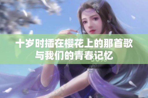 十岁时插在樱花上的那首歌与我们的青春记忆