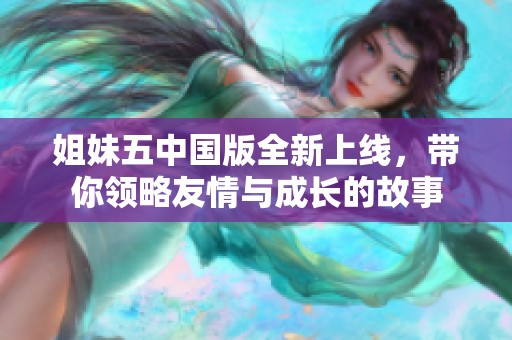 姐妹五中国版全新上线，带你领略友情与成长的故事