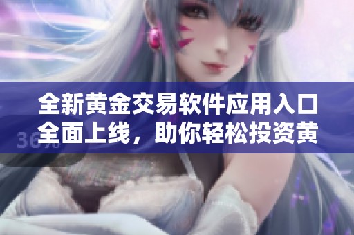 全新黄金交易软件应用入口全面上线，助你轻松投资黄金市场