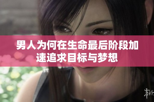 男人为何在生命最后阶段加速追求目标与梦想