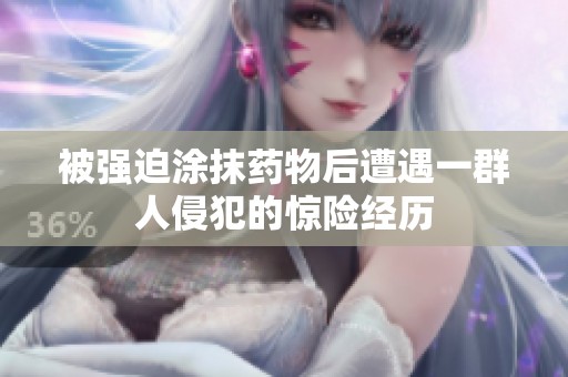 被强迫涂抹药物后遭遇一群人侵犯的惊险经历