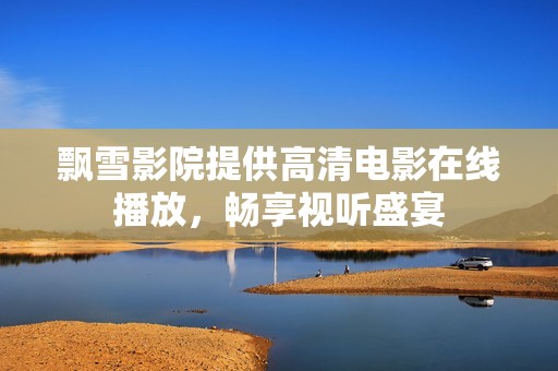 飘雪影院提供高清电影在线播放，畅享视听盛宴