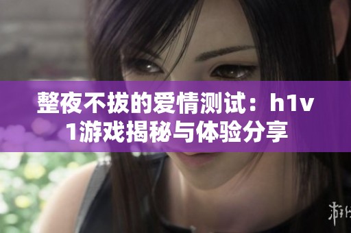 整夜不拔的爱情测试：h1v1游戏揭秘与体验分享