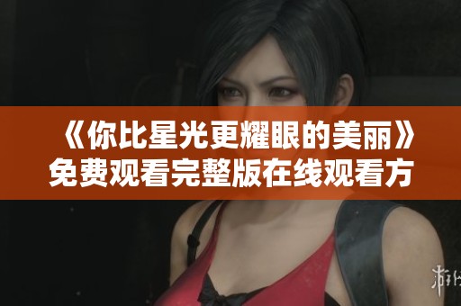 《你比星光更耀眼的美丽》免费观看完整版在线观看方法分享