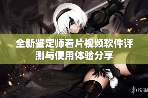 全新鉴定师看片视频软件评测与使用体验分享