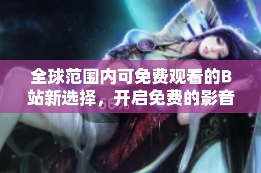 全球范围内可免费观看的B站新选择，开启免费的影音体验
