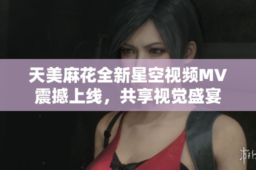 天美麻花全新星空视频MV震撼上线，共享视觉盛宴
