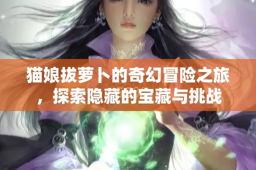 猫娘拔萝卜的奇幻冒险之旅，探索隐藏的宝藏与挑战