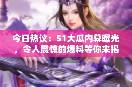 今日热议：51大瓜内幕曝光，令人震惊的爆料等你来揭晓