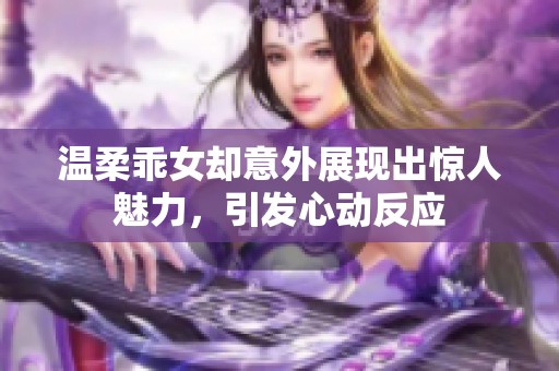 温柔乖女却意外展现出惊人魅力，引发心动反应
