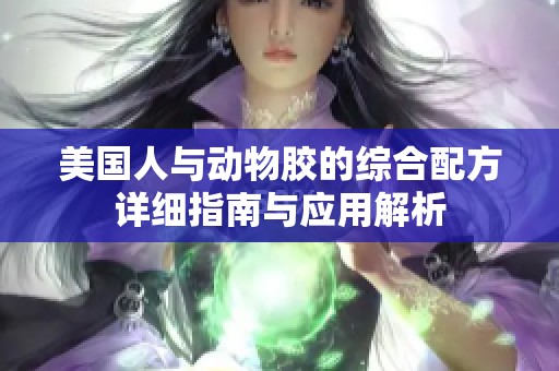 美国人与动物胶的综合配方详细指南与应用解析