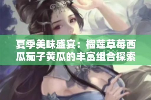 夏季美味盛宴：榴莲草莓西瓜茄子黄瓜的丰富组合探索